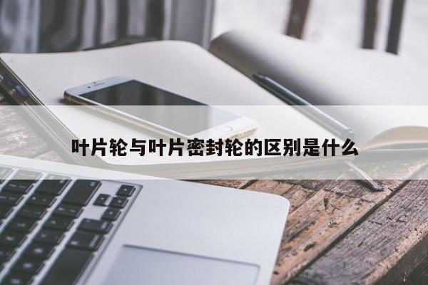 叶片轮与叶片密封轮的区别是什么-必威BE